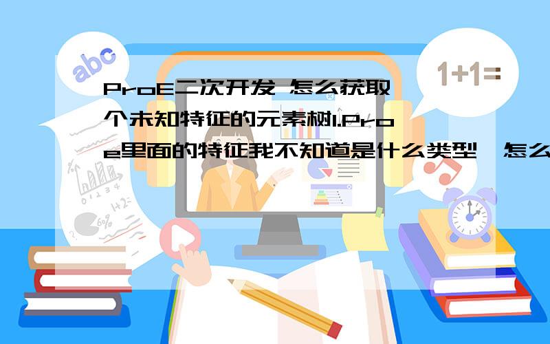 ProE二次开发 怎么获取一个未知特征的元素树1.Proe里面的特征我不知道是什么类型,怎么能准确的获取到它的元素树.2.如何利用程序制作一个阵列特征3.怎么获取这个阵列特征的数据.还有上千