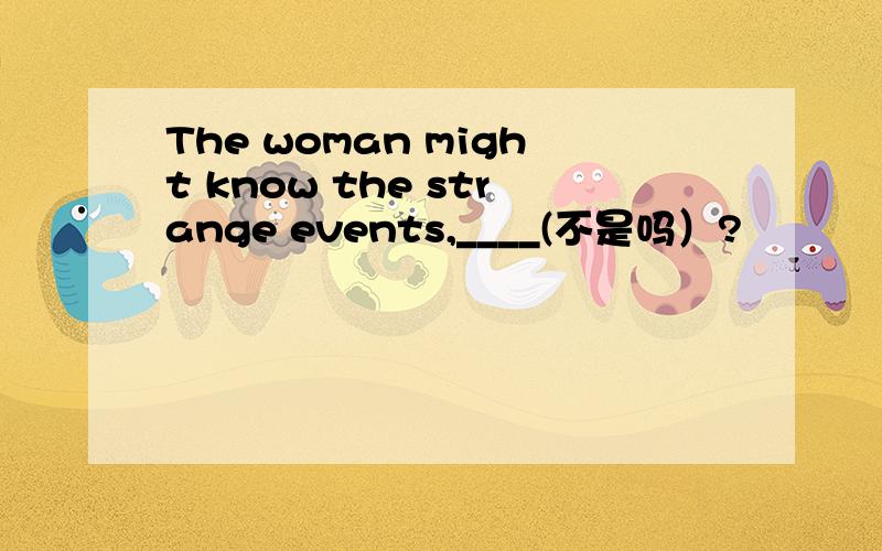 The woman might know the strange events,____(不是吗）?