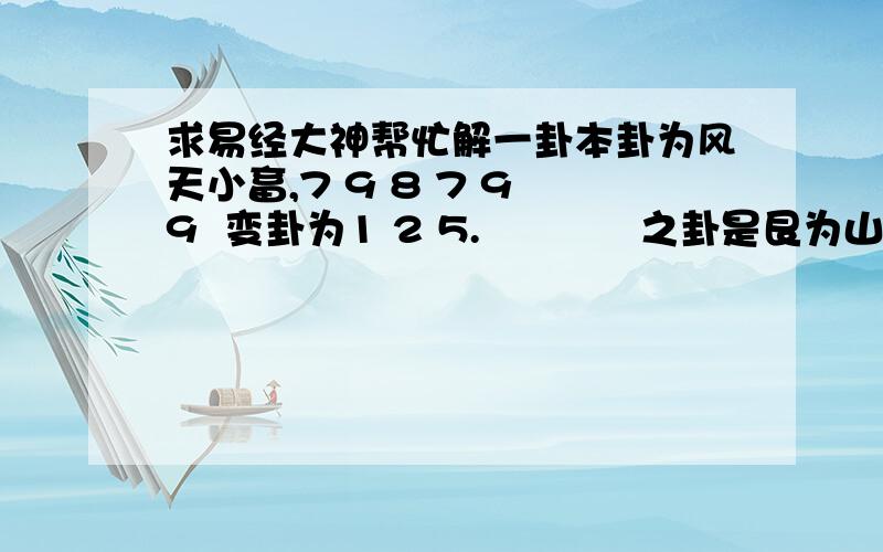 求易经大神帮忙解一卦本卦为风天小畜,7 9 8 7 9 9  变卦为1 2 5.            之卦是艮为山.  我算事业. 哪个大神帮我解一下.