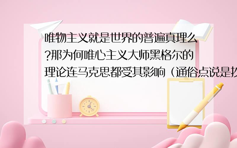 唯物主义就是世界的普遍真理么?那为何唯心主义大师黑格尔的理论连马克思都受其影响（通俗点说是抄袭了人家）那为何唯心主义大师王守仁在海外粉丝万千,“知行合一”之心学名扬天下