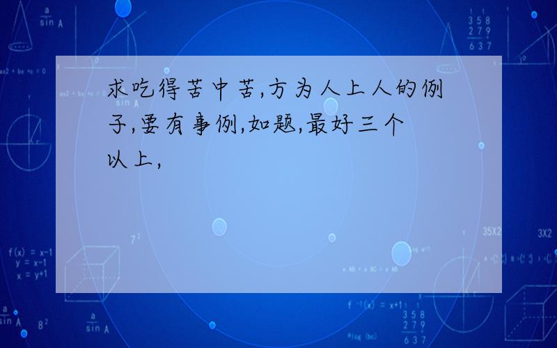 求吃得苦中苦,方为人上人的例子,要有事例,如题,最好三个以上,