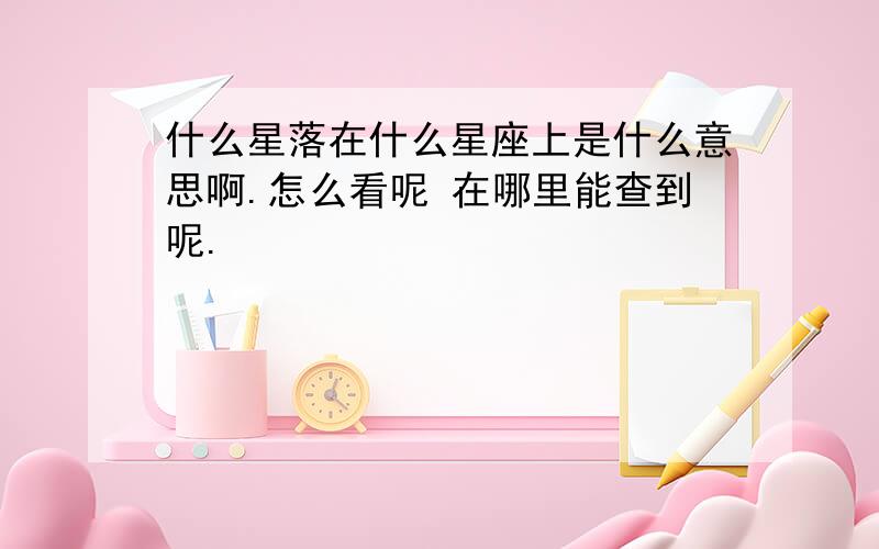 什么星落在什么星座上是什么意思啊.怎么看呢 在哪里能查到呢.