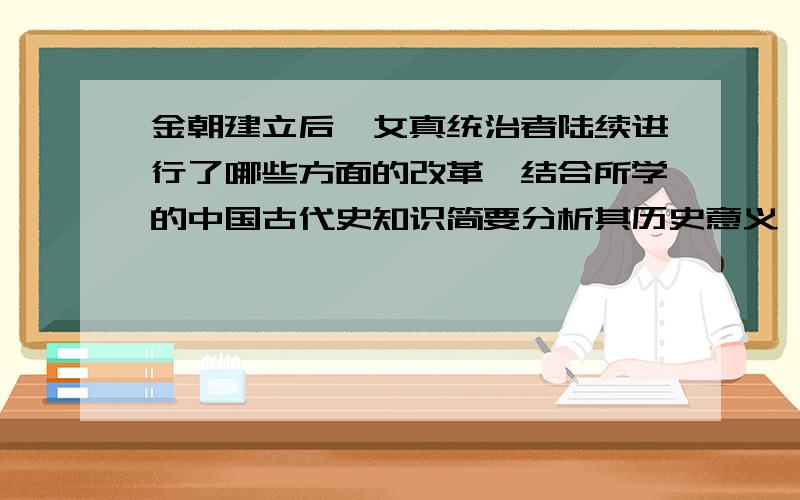 金朝建立后,女真统治者陆续进行了哪些方面的改革,结合所学的中国古代史知识简要分析其历史意义