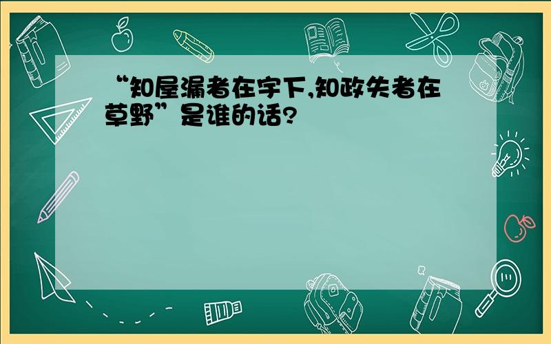 “知屋漏者在宇下,知政失者在草野”是谁的话?