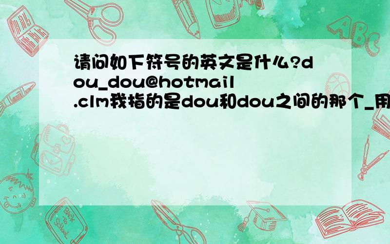 请问如下符号的英文是什么?dou_dou@hotmail.clm我指的是dou和dou之间的那个_用英文如何说?因为我觉得undeline和dash用的都不太对!