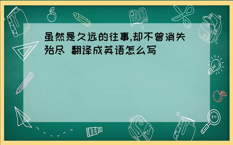 虽然是久远的往事,却不曾消失殆尽 翻译成英语怎么写