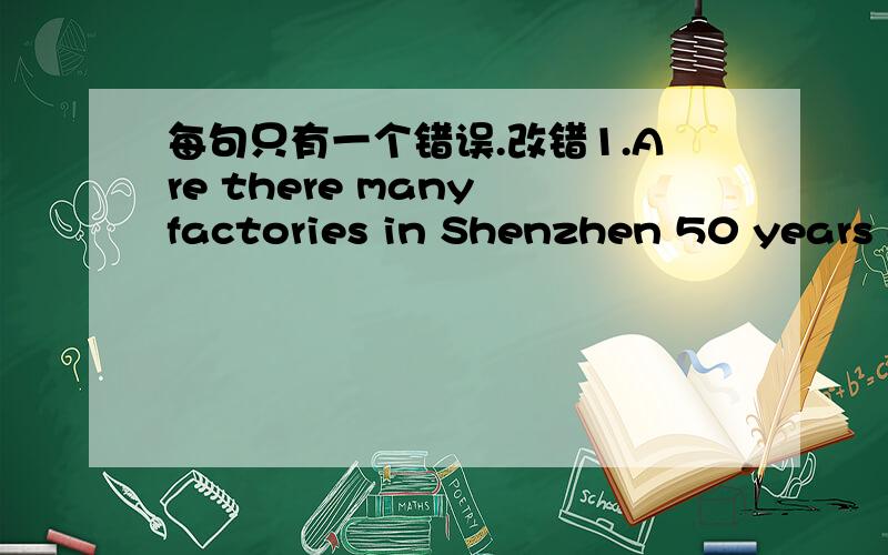 每句只有一个错误.改错1.Are there many factories in Shenzhen 50 years ago?No,there aren’t ————————————