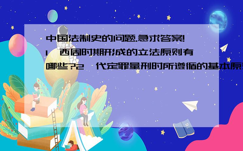 中国法制史的问题.急求答案!1、西周时期形成的立法原则有哪些?2、代定罪量刑时所遵循的基本原则有哪些?