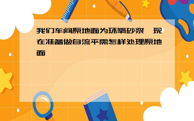 我们车间原地面为环氧砂浆,现在准备做自流平需怎样处理原地面