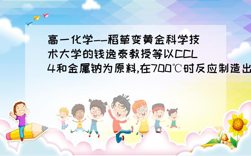 高一化学--稻草变黄金科学技术大学的钱逸泰教授等以CCL4和金属钠为原料,在700℃时反应制造出金刚石粉末和另一种化合物.对此有下列一些理解,错误的是（   ）A.金刚石属于金属单质   B.制造