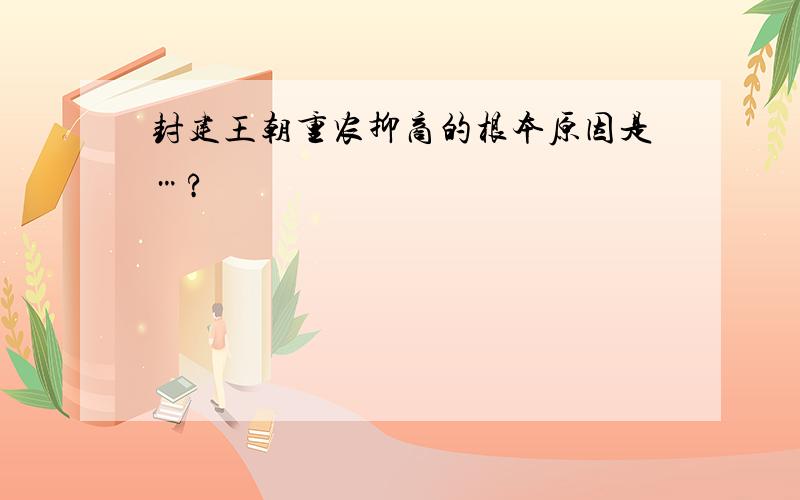 封建王朝重农抑商的根本原因是…?