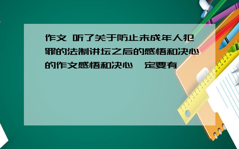 作文 听了关于防止未成年人犯罪的法制讲坛之后的感悟和决心的作文感悟和决心一定要有