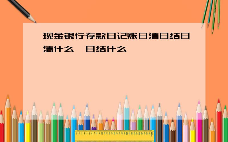 现金银行存款日记账日清日结日清什么,日结什么