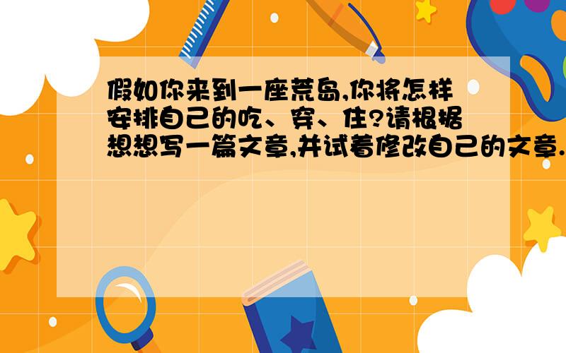 假如你来到一座荒岛,你将怎样安排自己的吃、穿、住?请根据想想写一篇文章,并试着修改自己的文章.450字以上,550字以下.