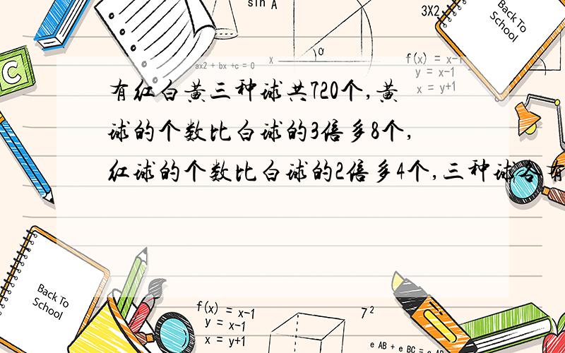 有红白黄三种球共720个,黄球的个数比白球的3倍多8个,红球的个数比白球的2倍多4个,三种球各有多少个?四年级数学题