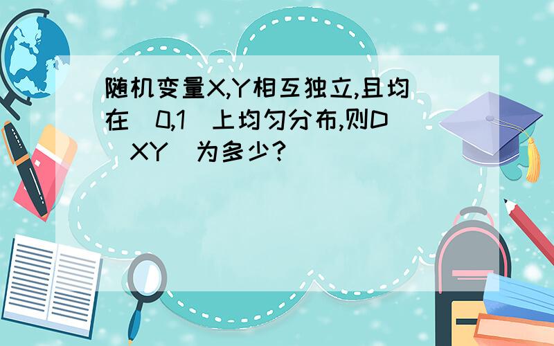 随机变量X,Y相互独立,且均在(0,1)上均匀分布,则D(XY)为多少?