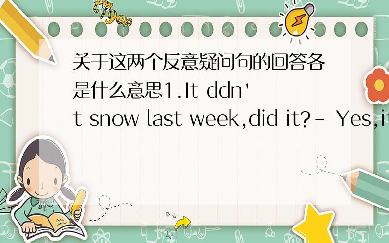 关于这两个反意疑问句的回答各是什么意思1.It ddn't snow last week,did it?- Yes,it did.）- No,it didn't.）2.The sun isn't as big as the earth,is it?- Yes,it is..）- No,it isn't..）