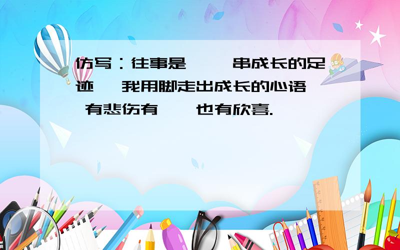 仿写：往事是, 一串成长的足迹, 我用脚走出成长的心语, 有悲伤有惆怅也有欣喜.