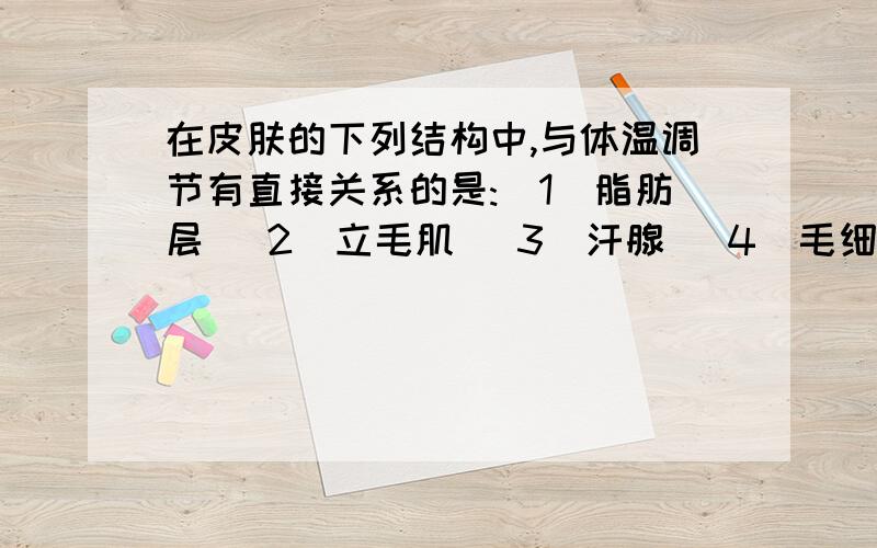 在皮肤的下列结构中,与体温调节有直接关系的是:(1)脂肪层 (2)立毛肌 (3)汗腺 (4)毛细血管 (5)温度感受器答案是（3)(4)为什么没有2,5,立毛肌遇冷收缩之类的不也是和温度变化直接有关吗