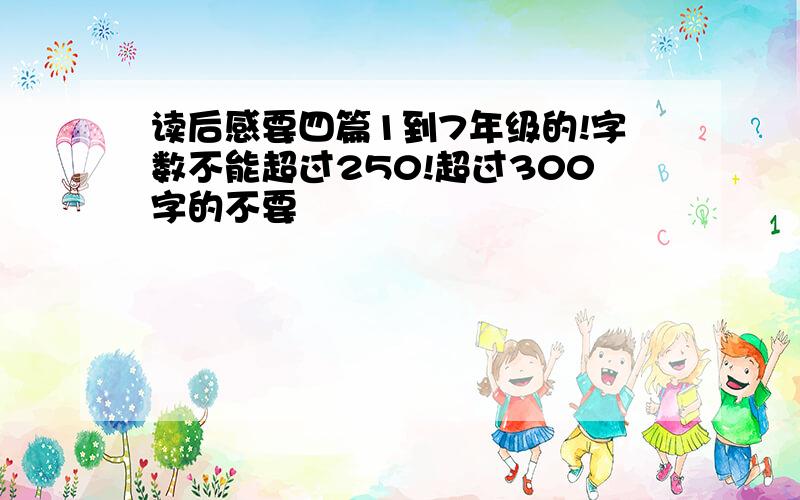 读后感要四篇1到7年级的!字数不能超过250!超过300字的不要