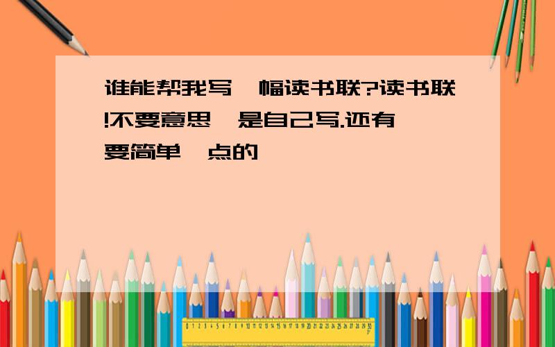 谁能帮我写一幅读书联?读书联!不要意思,是自己写.还有,要简单一点的