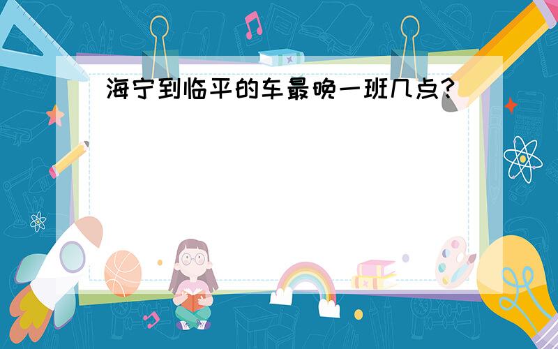 海宁到临平的车最晚一班几点?