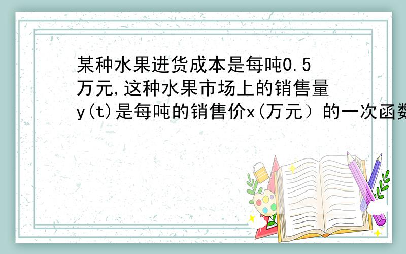 某种水果进货成本是每吨0.5万元,这种水果市场上的销售量y(t)是每吨的销售价x(万元）的一次函数,且当x=0.6时,y=2.4;当x=1时,y=2,若销售利润为w（万元）,写出w与x之间的函数关系式.