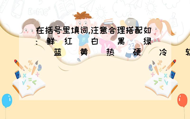 在括号里填词,注意合理搭配如:(鲜)红()白()黑()绿()蓝()黄()热()硬()冷()软()疼