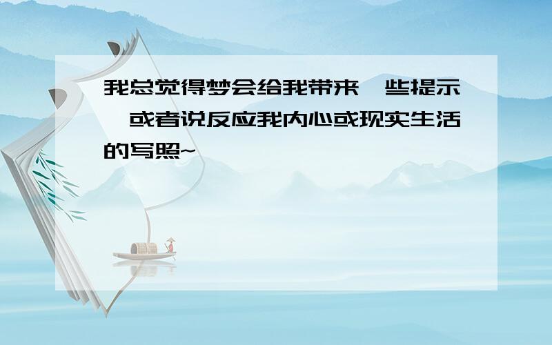 我总觉得梦会给我带来一些提示,或者说反应我内心或现实生活的写照~