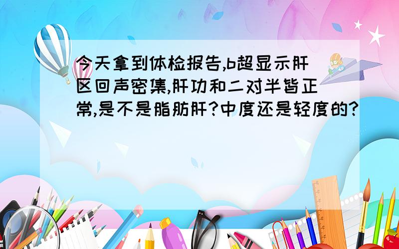 今天拿到体检报告,b超显示肝区回声密集,肝功和二对半皆正常,是不是脂肪肝?中度还是轻度的?