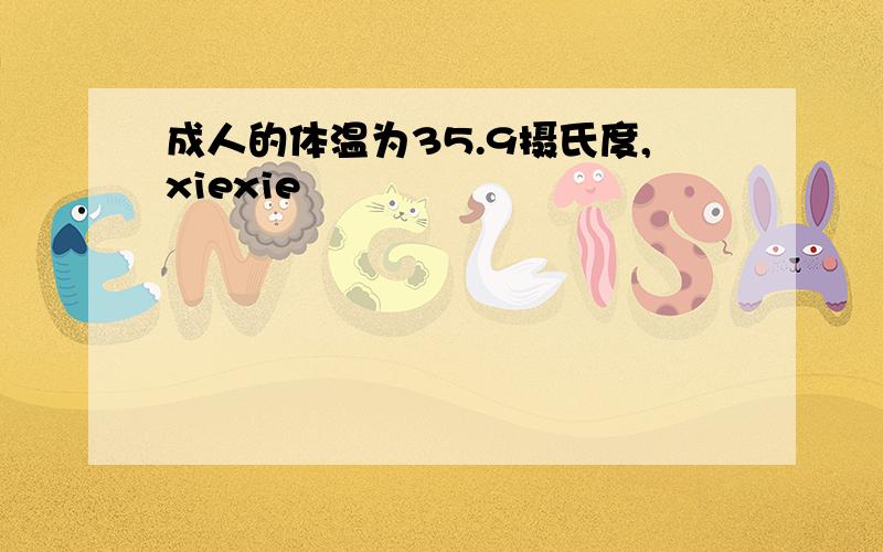 成人的体温为35.9摄氏度,xiexie