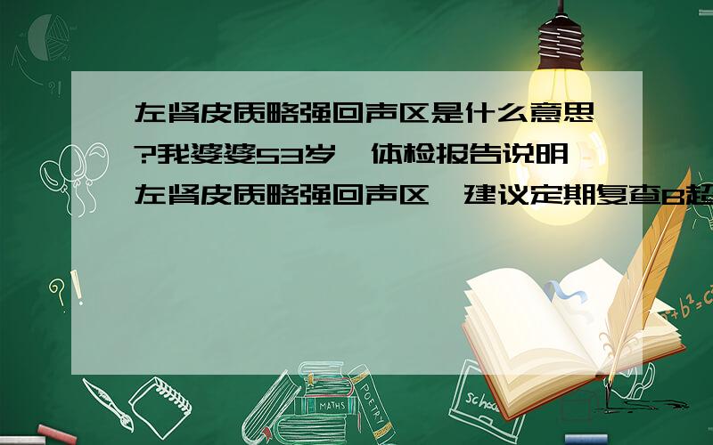 左肾皮质略强回声区是什么意思?我婆婆53岁,体检报告说明左肾皮质略强回声区,建议定期复查B超,另外尿白细胞镜检+1,皮质略强回声（5*4mm）是什么意思?饮食上需要注意什么?