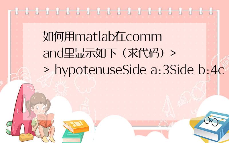 如何用matlab在command里显示如下（求代码）>> hypotenuseSide a:3Side b:4c =5