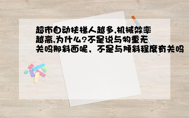 超市自动扶梯人越多,机械效率越高,为什么?不是说与物重无关吗那斜面呢，不是与倾斜程度有关吗