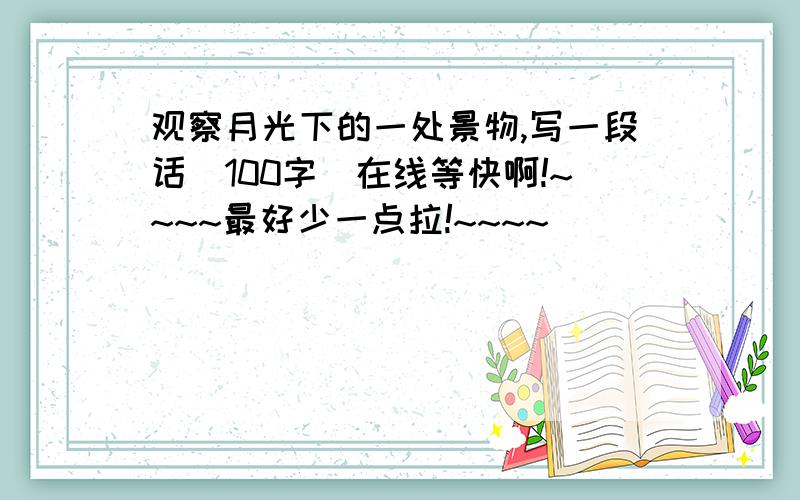 观察月光下的一处景物,写一段话（100字）在线等快啊!~~~~最好少一点拉!~~~~