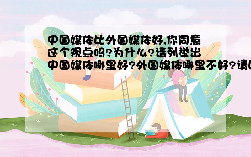 中国媒体比外国媒体好,你同意这个观点吗?为什么?请列举出中国媒体哪里好?外国媒体哪里不好?请回答详细具体的理由!