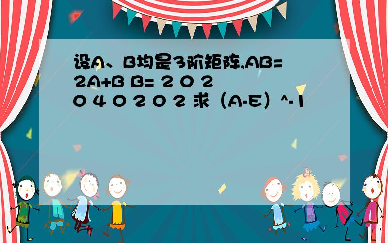 设A、B均是3阶矩阵,AB=2A+B B= 2 0 2 0 4 0 2 0 2 求（A-E）^-1