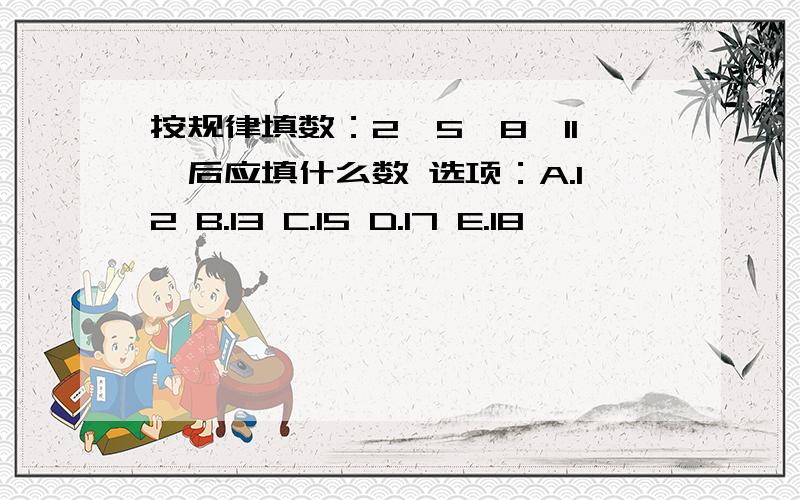 按规律填数：2,5,8,11,后应填什么数 选项：A.12 B.13 C.15 D.17 E.18