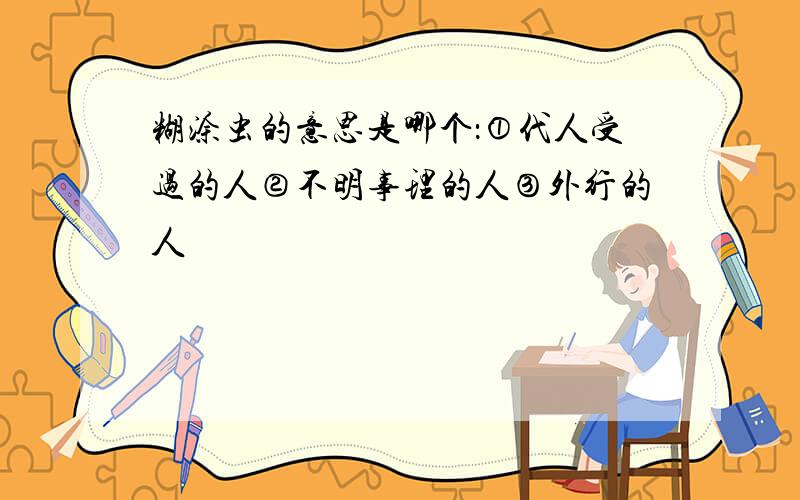 糊涂虫的意思是哪个：①代人受过的人②不明事理的人③外行的人