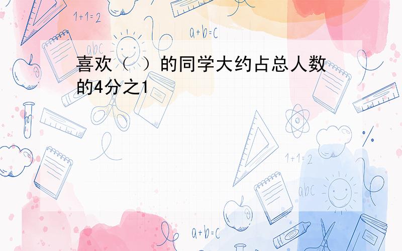 喜欢（ ）的同学大约占总人数的4分之1