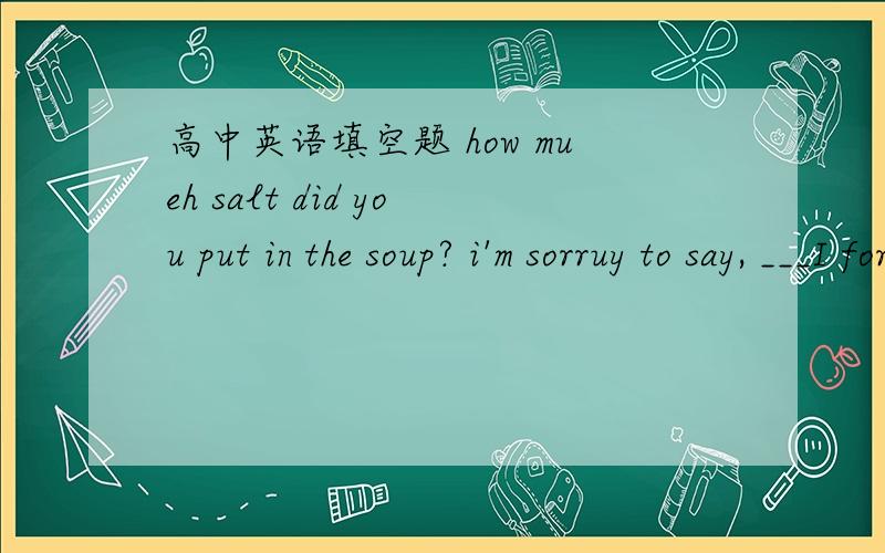 高中英语填空题 how mueh salt did you put in the soup? i'm sorruy to say, ___I forgot.A . none  B. no one  C .nothing