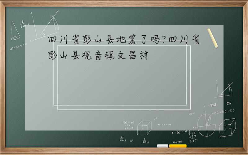 四川省彭山县地震了吗?四川省彭山县观音镇文昌村