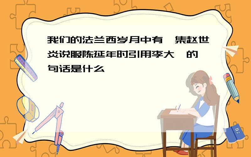 我们的法兰西岁月中有一集赵世炎说服陈延年时引用李大钊的一句话是什么,