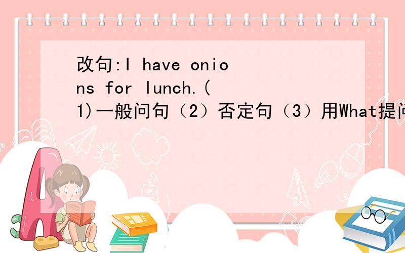 改句:I have onions for lunch.(1)一般问句（2）否定句（3）用What提问