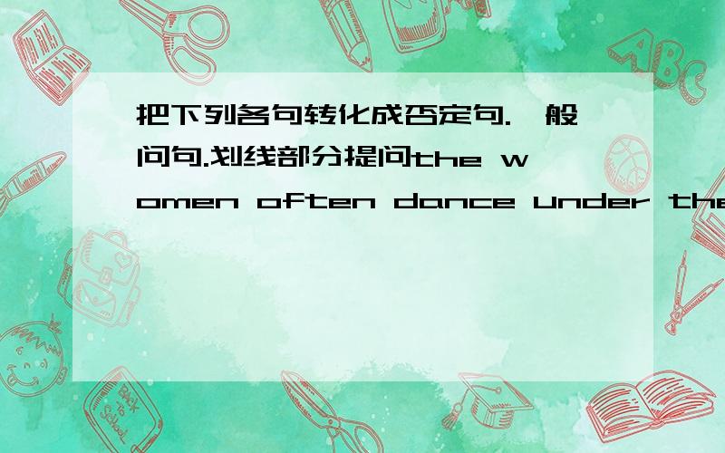 把下列各句转化成否定句.一般问句.划线部分提问the women often dance under the tree _afeter work___