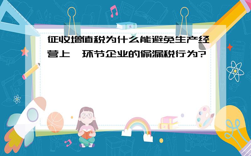 征收增值税为什么能避免生产经营上一环节企业的偷漏税行为?