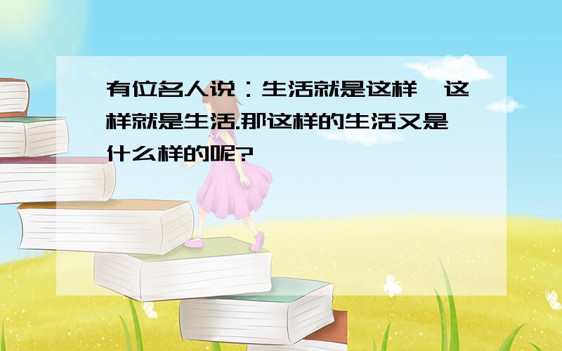 有位名人说：生活就是这样,这样就是生活.那这样的生活又是什么样的呢?