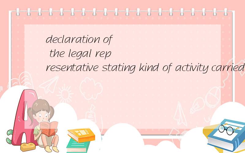 declaration of the legal representative stating kind of activity carried out by the company请问这说的是法人代表的什么声明,急.