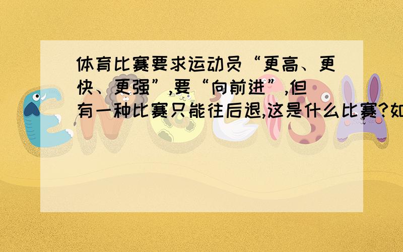 体育比赛要求运动员“更高、更快、更强”,要“向前进”,但有一种比赛只能往后退,这是什么比赛?如题