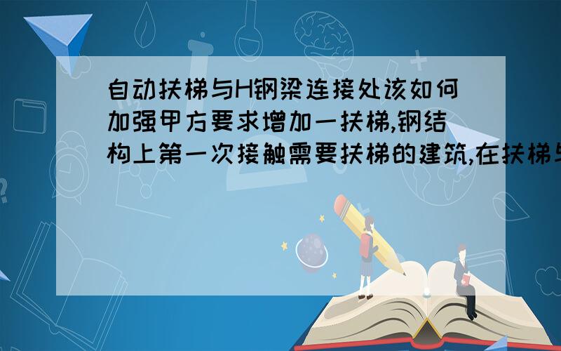 自动扶梯与H钢梁连接处该如何加强甲方要求增加一扶梯,钢结构上第一次接触需要扶梯的建筑,在扶梯与平台梁连接处犯难了,